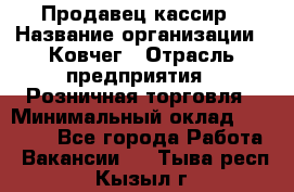 Продавец-кассир › Название организации ­ Ковчег › Отрасль предприятия ­ Розничная торговля › Минимальный оклад ­ 32 000 - Все города Работа » Вакансии   . Тыва респ.,Кызыл г.